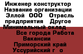 Инженер-конструктор › Название организации ­ Эллой, ООО › Отрасль предприятия ­ Другое › Минимальный оклад ­ 25 000 - Все города Работа » Вакансии   . Приморский край,Уссурийский г. о. 